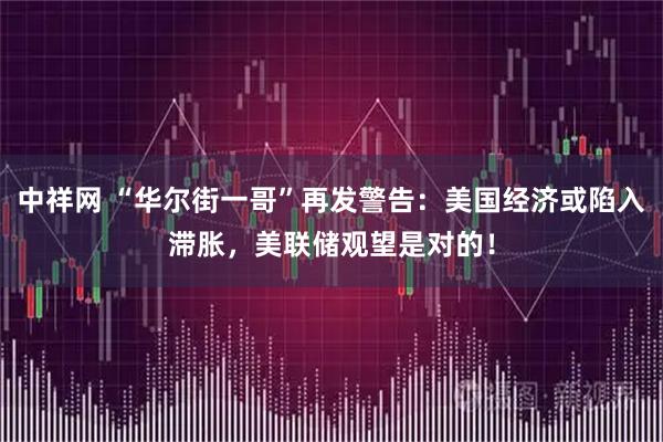 中祥网 “华尔街一哥”再发警告：美国经济或陷入滞胀，美联储观望是对的！
