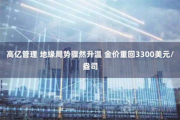 高亿管理 地缘局势骤然升温 金价重回3300美元/盎司