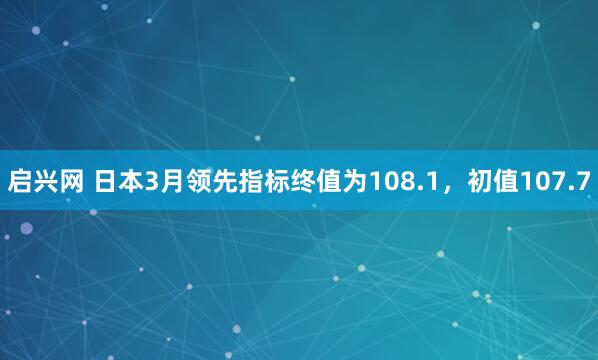 启兴网 日本3月领先指标终值为108.1，初值107.7