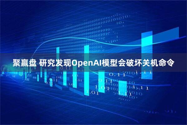聚赢盘 研究发现OpenAI模型会破坏关机命令