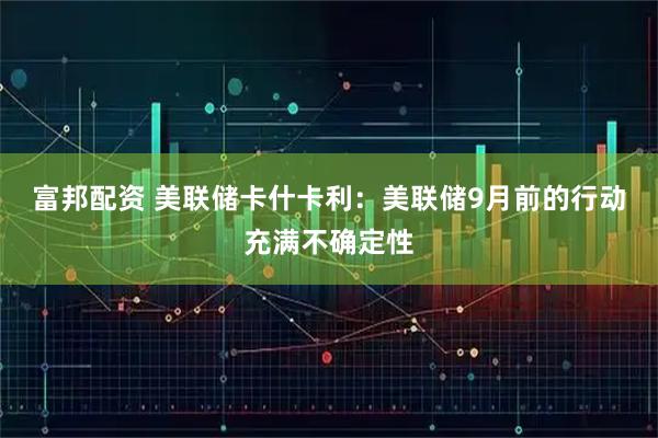 富邦配资 美联储卡什卡利：美联储9月前的行动充满不确定性