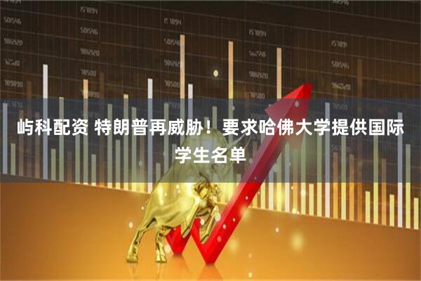 屿科配资 特朗普再威胁！要求哈佛大学提供国际学生名单