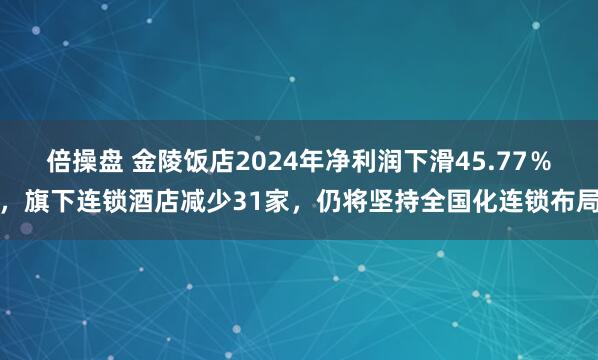 倍操盘 金陵饭店2024年净利润下滑45.77％，旗下连锁酒店减少31家，仍将坚持全国化连锁布局