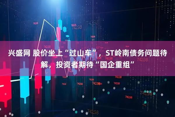 兴盛网 股价坐上“过山车”，ST岭南债务问题待解，投资者期待“国企重组”