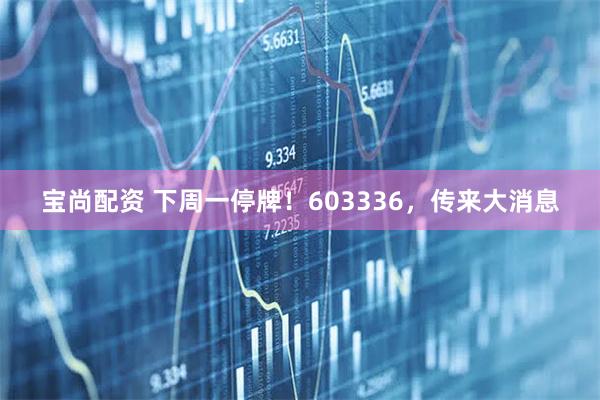 宝尚配资 下周一停牌！603336，传来大消息