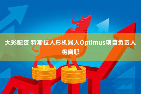 大彩配资 特斯拉人形机器人Optimus项目负责人将离职