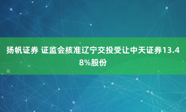 扬帆证券 证监会核准辽宁交投受让中天证券13.48%股份