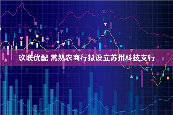 玖联优配 常熟农商行拟设立苏州科技支行