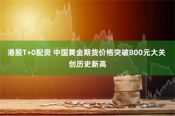 港股T+0配资 中国黄金期货价格突破800元大关 创历史新高