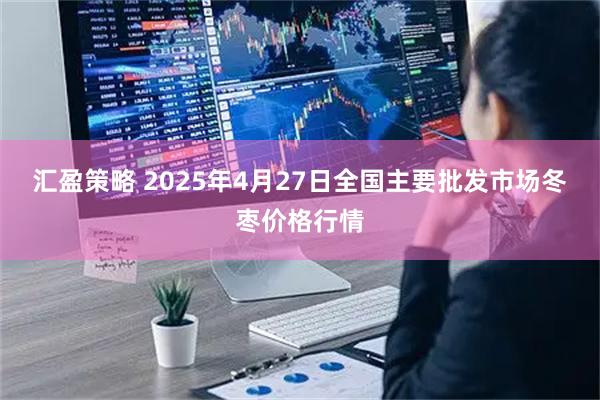 汇盈策略 2025年4月27日全国主要批发市场冬枣价格行情