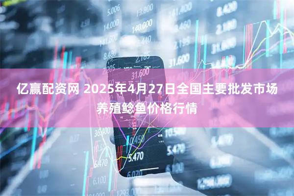 亿赢配资网 2025年4月27日全国主要批发市场养殖鲶鱼价格行情