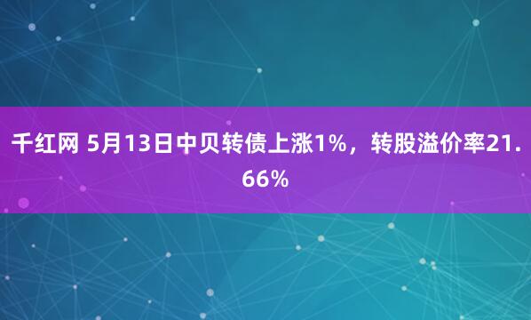 千红网 5月13日中贝转债上涨1%，转股溢价率21.66%
