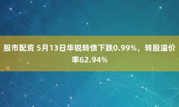 股市配资 5月13日华锐转债下跌0.99%，转股溢价率62.94%