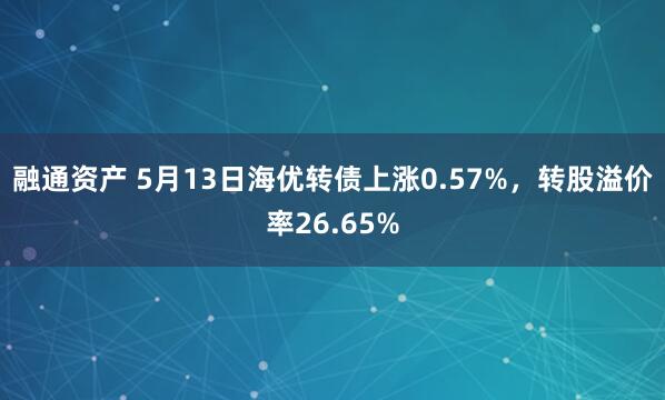 融通资产 5月13日海优转债上涨0.57%，转股溢价率26.65%