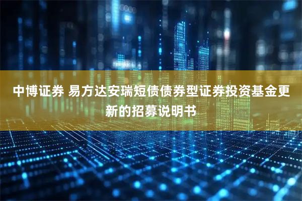 中博证券 易方达安瑞短债债券型证券投资基金更新的招募说明书
