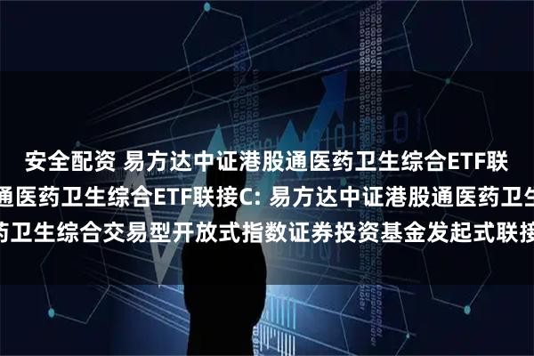 安全配资 易方达中证港股通医药卫生综合ETF联接A,易方达中证港股通医药卫生综合ETF联接C: 易方达中证港股通医药卫生综合交易型开放式指数证券投资基金发起式联接基金更新的招募说明书