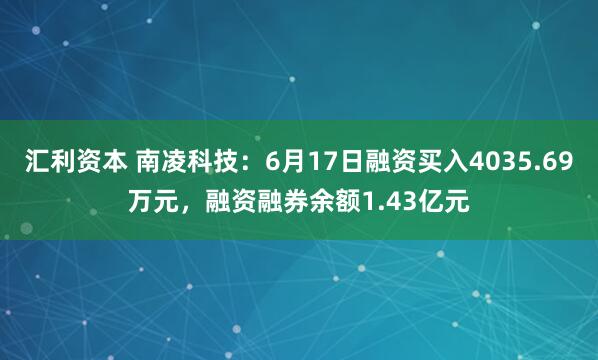 汇利资本 南凌科技：6月17日融资买入4035.69万元，融资融券余额1.43亿元