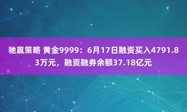 驰赢策略 黄金9999：6月17日融资买入4791.83万元，融资融券余额37.18亿元