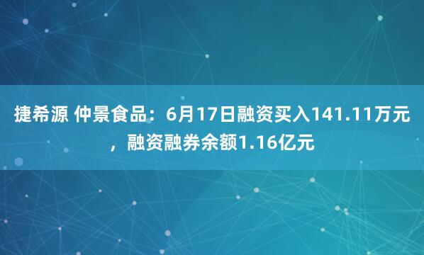 捷希源 仲景食品：6月17日融资买入141.11万元，融资融券余额1.16亿元