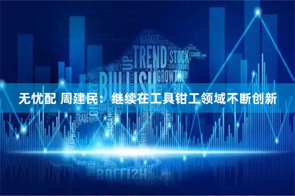 无忧配 周建民：继续在工具钳工领域不断创新