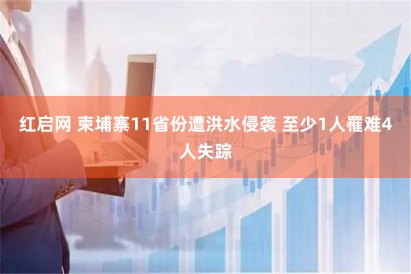红启网 柬埔寨11省份遭洪水侵袭 至少1人罹难4人失踪