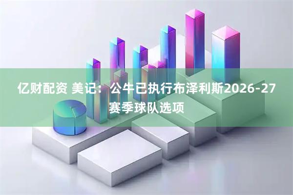亿财配资 美记：公牛已执行布泽利斯2026-27赛季球队选项
