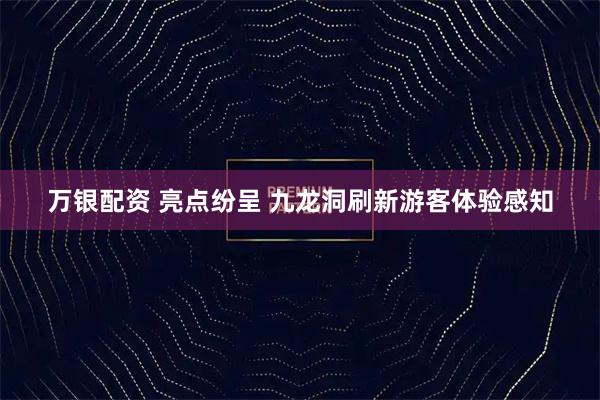 万银配资 亮点纷呈 九龙洞刷新游客体验感知