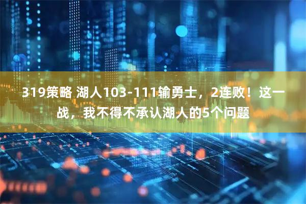 319策略 湖人103-111输勇士，2连败！这一战，我不得不承认湖人的5个问题