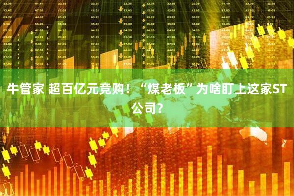 牛管家 超百亿元竞购！“煤老板”为啥盯上这家ST公司？