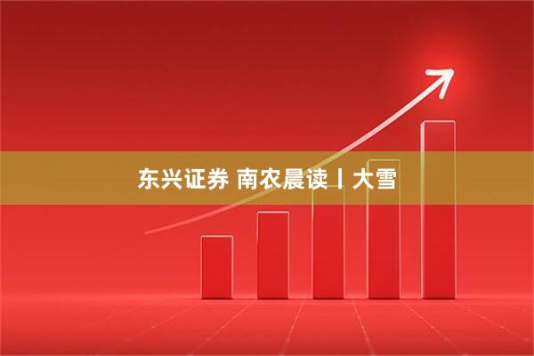 东兴证券 南农晨读丨大雪