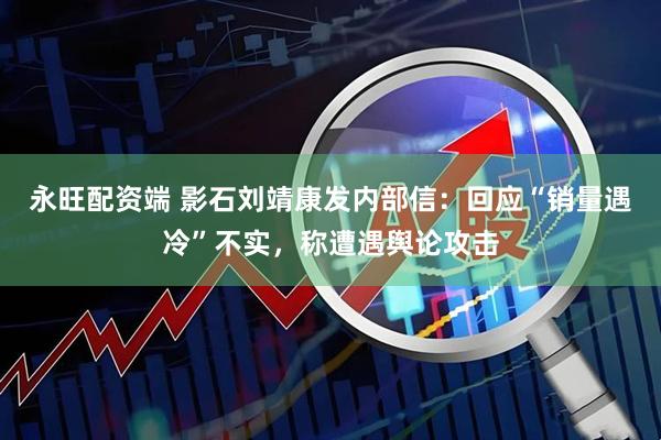 永旺配资端 影石刘靖康发内部信：回应“销量遇冷”不实，称遭遇舆论攻击