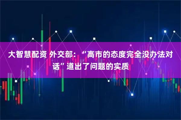 大智慧配资 外交部：“高市的态度完全没办法对话”道出了问题的实质