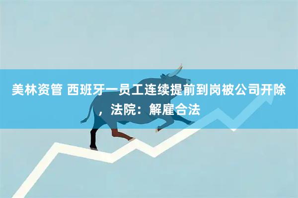 美林资管 西班牙一员工连续提前到岗被公司开除，法院：解雇合法