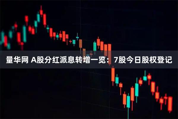 量华网 A股分红派息转增一览：7股今日股权登记