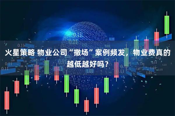 火星策略 物业公司“撤场”案例频发，物业费真的越低越好吗？
