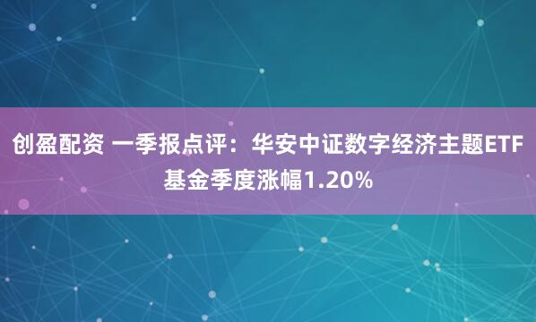 创盈配资 一季报点评：华安中证数字经济主题ETF基金季度涨幅1.20%