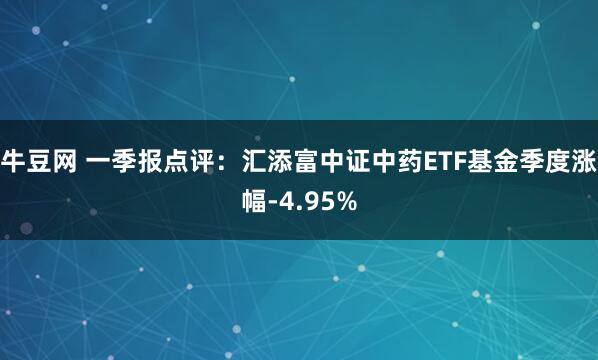 牛豆网 一季报点评：汇添富中证中药ETF基金季度涨幅-4.95%