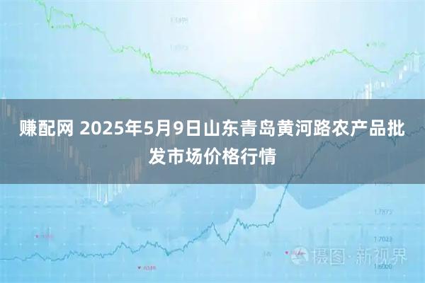 赚配网 2025年5月9日山东青岛黄河路农产品批发市场价格行情