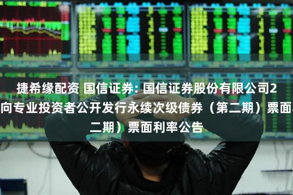 捷希缘配资 国信证券: 国信证券股份有限公司2025年面向专业投资者公开发行永续次级债券（第二期）票面利率公告