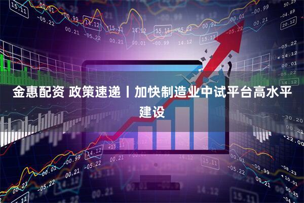 金惠配资 政策速递丨加快制造业中试平台高水平建设
