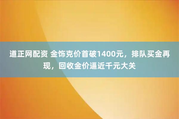 道正网配资 金饰克价首破1400元，排队买金再现，回收金价逼近千元大关