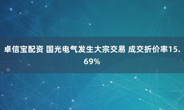 卓信宝配资 国光电气发生大宗交易 成交折价率15.69%