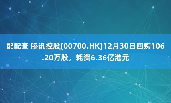 配配查 腾讯控股(00700.HK)12月30日回购106.20万股，耗资6.36亿港元