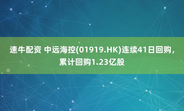 速牛配资 中远海控(01919.HK)连续41日回购，累计回购1.23亿股