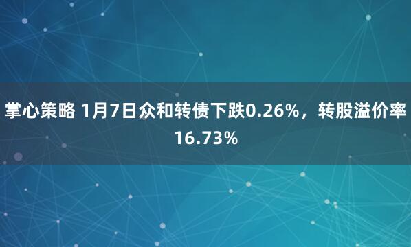 掌心策略 1月7日众和转债下跌0.26%，转股溢价率16.73%