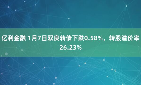 亿利金融 1月7日双良转债下跌0.58%，转股溢价率26.23%