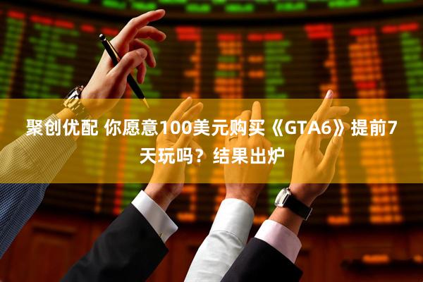 聚创优配 你愿意100美元购买《GTA6》提前7天玩吗？结果出炉