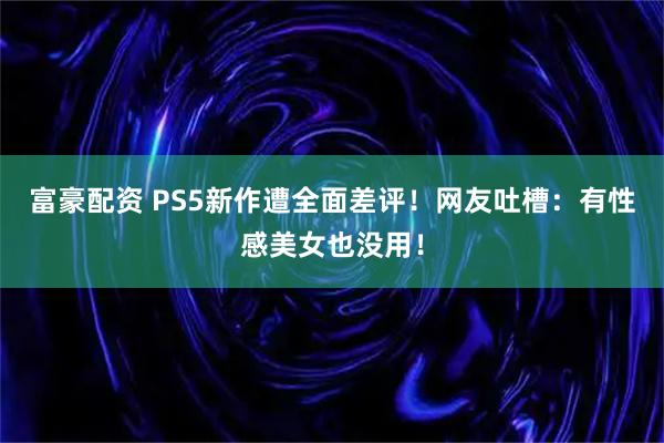 富豪配资 PS5新作遭全面差评！网友吐槽：有性感美女也没用！