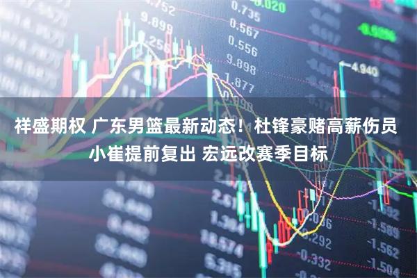 祥盛期权 广东男篮最新动态！杜锋豪赌高薪伤员 小崔提前复出 宏远改赛季目标