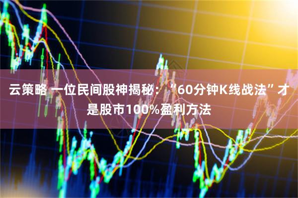 云策略 一位民间股神揭秘：“60分钟K线战法”才是股市100%盈利方法